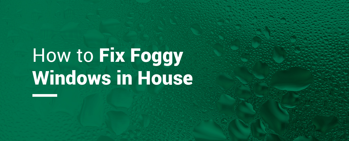How to Fix Foggy Windows in Your House