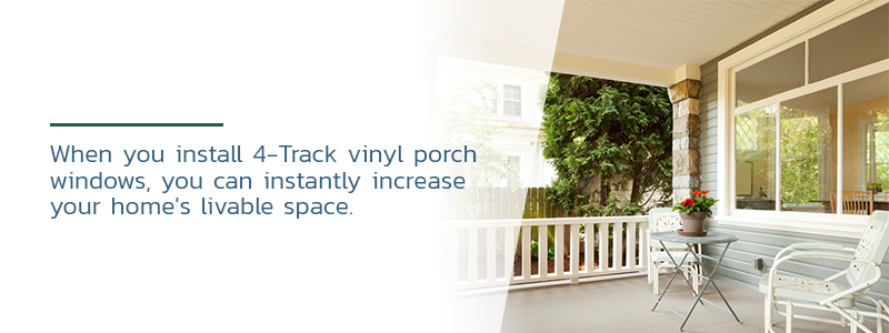 When you install 4-Track vinyl porch windows, you can instantly increase your home's livable space.